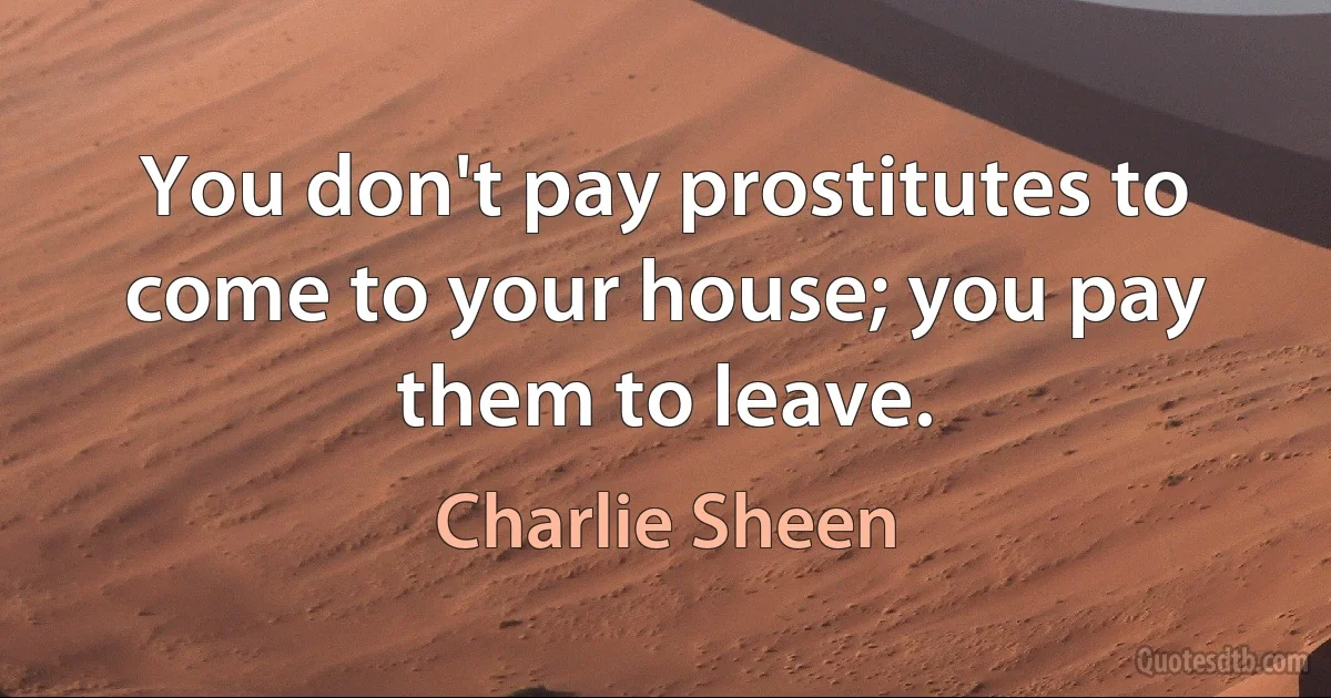 You don't pay prostitutes to come to your house; you pay them to leave. (Charlie Sheen)