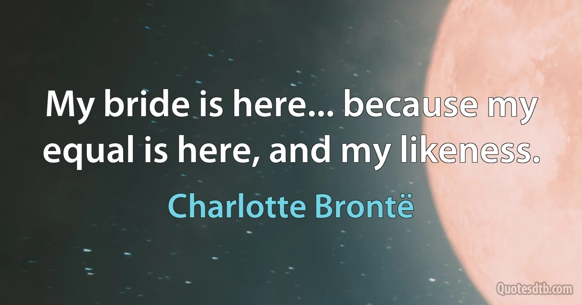 My bride is here... because my equal is here, and my likeness. (Charlotte Brontë)