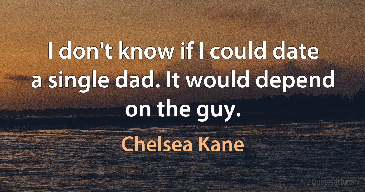 I don't know if I could date a single dad. It would depend on the guy. (Chelsea Kane)