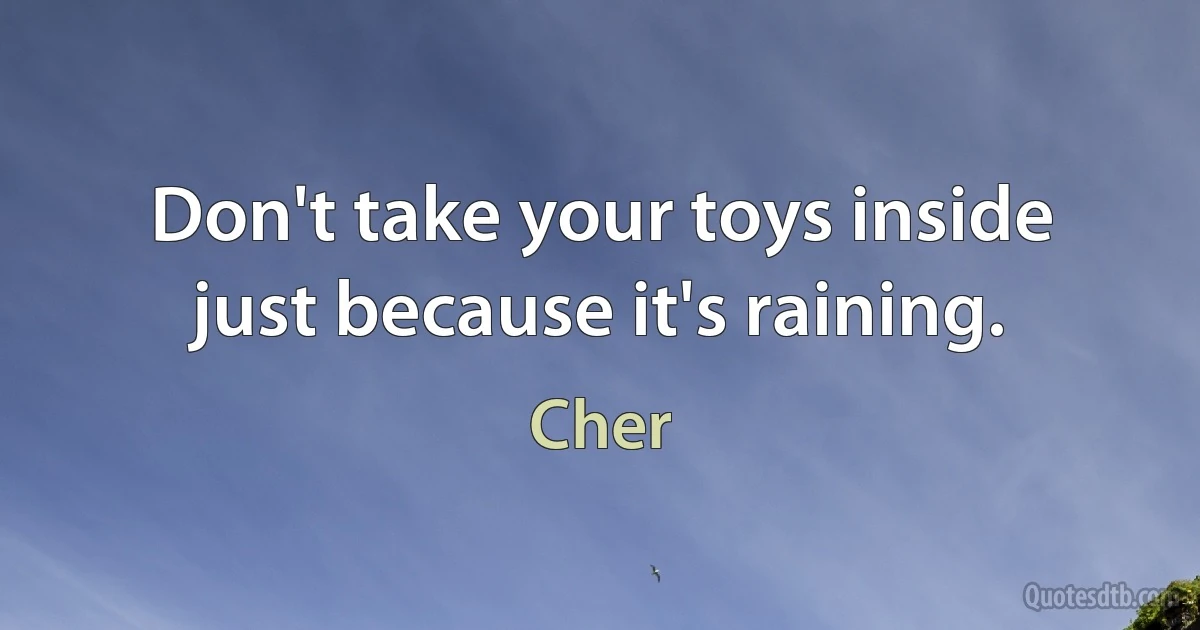 Don't take your toys inside just because it's raining. (Cher)