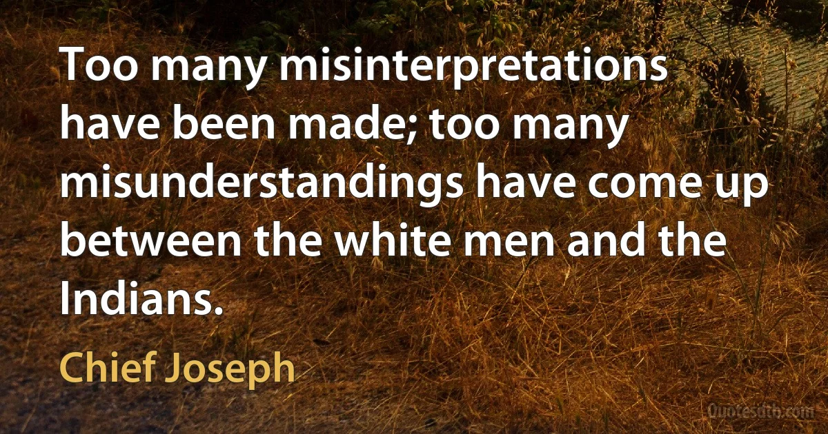 Too many misinterpretations have been made; too many misunderstandings have come up between the white men and the Indians. (Chief Joseph)