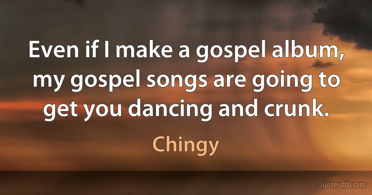 Even if I make a gospel album, my gospel songs are going to get you dancing and crunk. (Chingy)