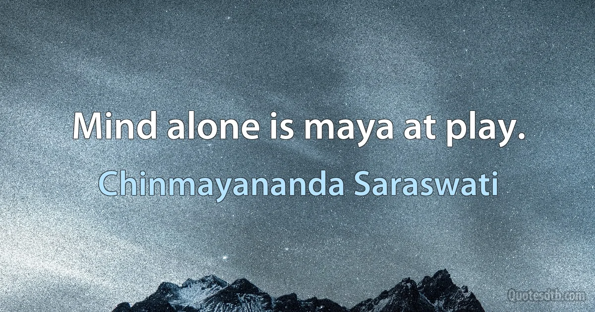 Mind alone is maya at play. (Chinmayananda Saraswati)