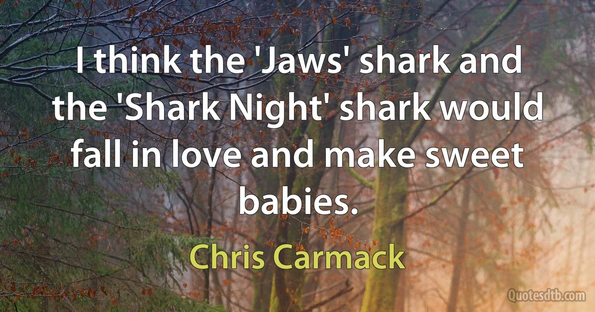 I think the 'Jaws' shark and the 'Shark Night' shark would fall in love and make sweet babies. (Chris Carmack)