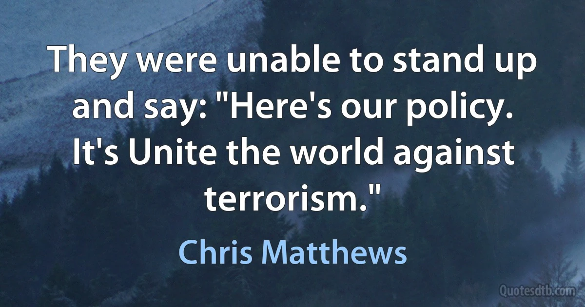 They were unable to stand up and say: "Here's our policy. It's Unite the world against terrorism." (Chris Matthews)