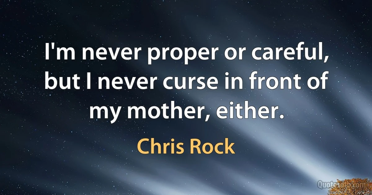 I'm never proper or careful, but I never curse in front of my mother, either. (Chris Rock)