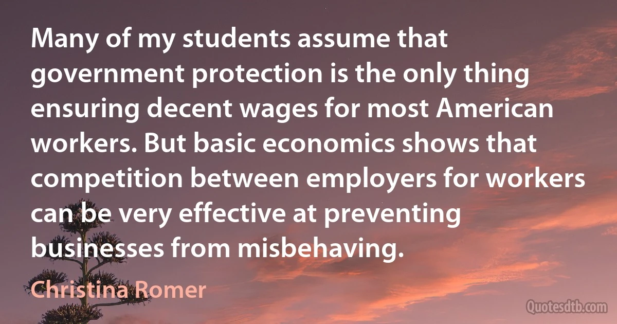 Many of my students assume that government protection is the only thing ensuring decent wages for most American workers. But basic economics shows that competition between employers for workers can be very effective at preventing businesses from misbehaving. (Christina Romer)