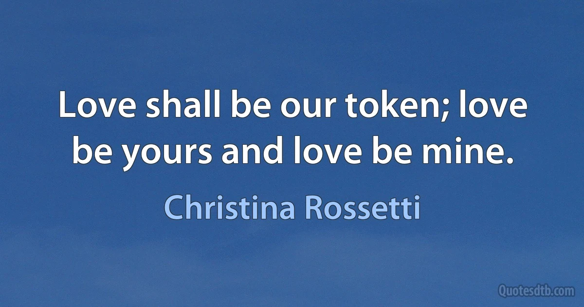 Love shall be our token; love be yours and love be mine. (Christina Rossetti)