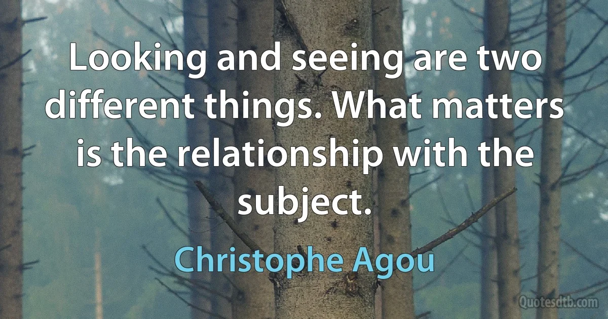 Looking and seeing are two different things. What matters is the relationship with the subject. (Christophe Agou)