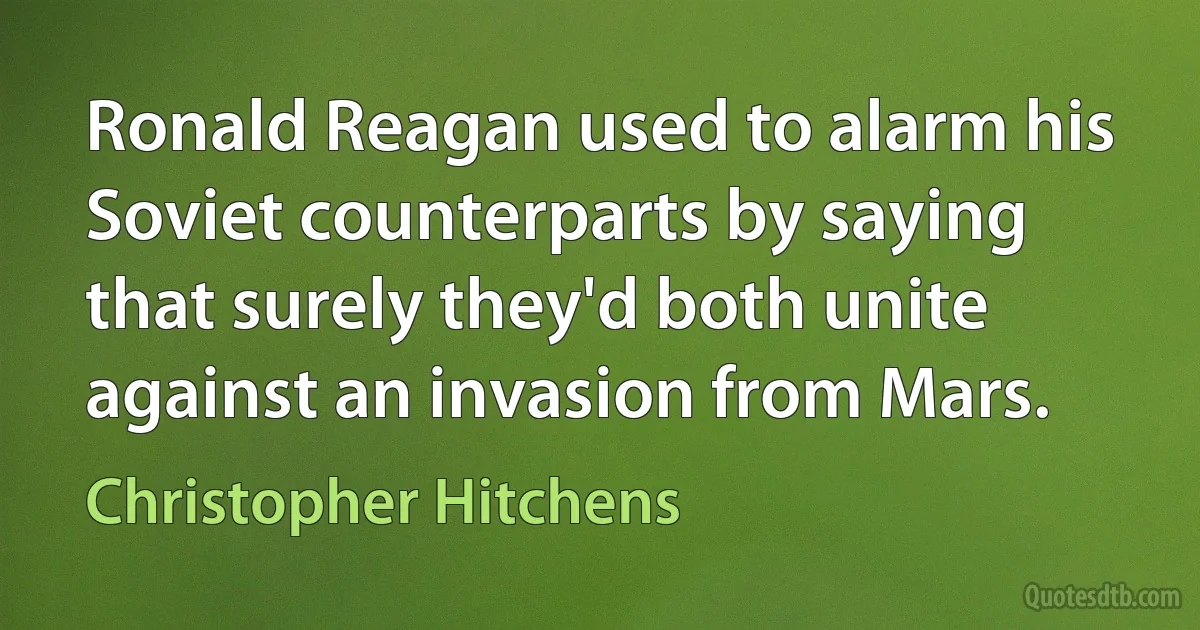 Ronald Reagan used to alarm his Soviet counterparts by saying that surely they'd both unite against an invasion from Mars. (Christopher Hitchens)