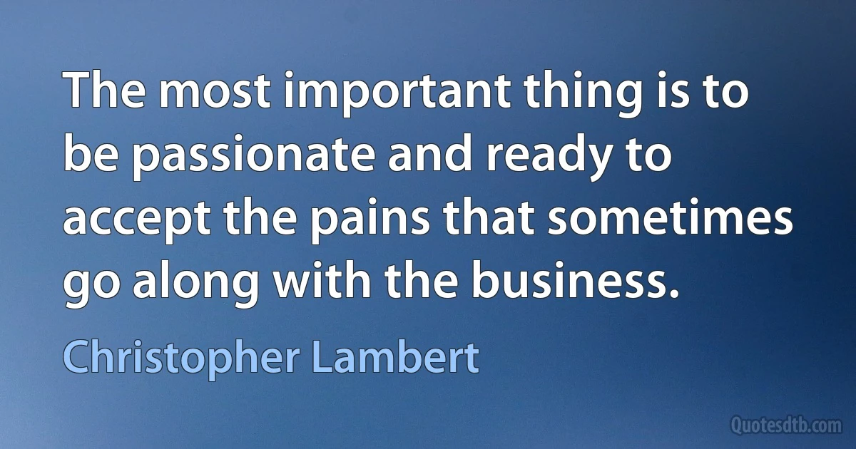 The most important thing is to be passionate and ready to accept the pains that sometimes go along with the business. (Christopher Lambert)