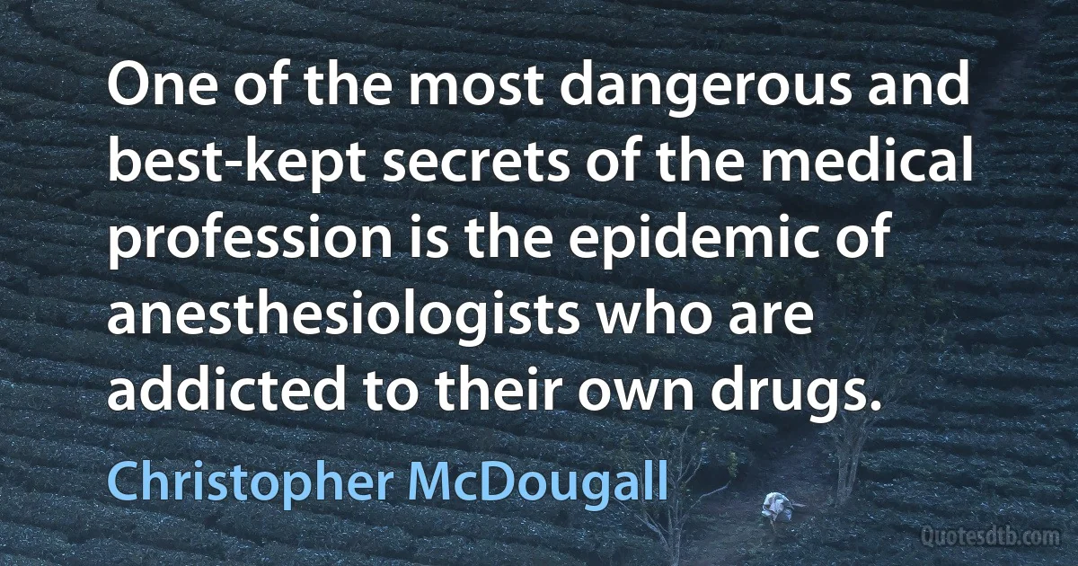 One of the most dangerous and best-kept secrets of the medical profession is the epidemic of anesthesiologists who are addicted to their own drugs. (Christopher McDougall)