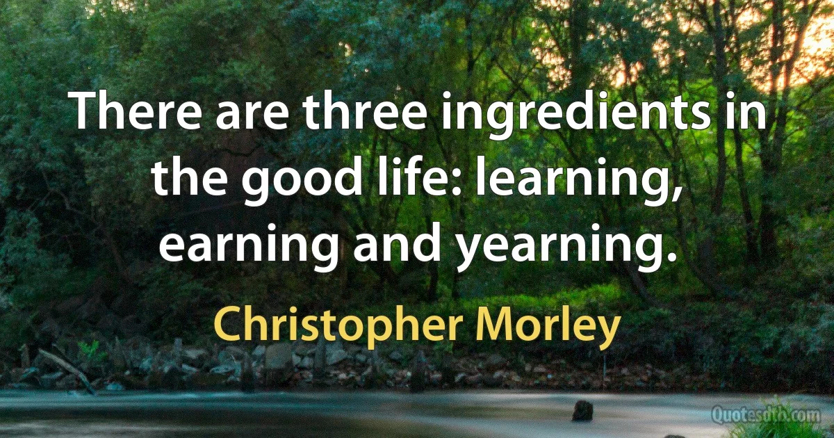 There are three ingredients in the good life: learning, earning and yearning. (Christopher Morley)