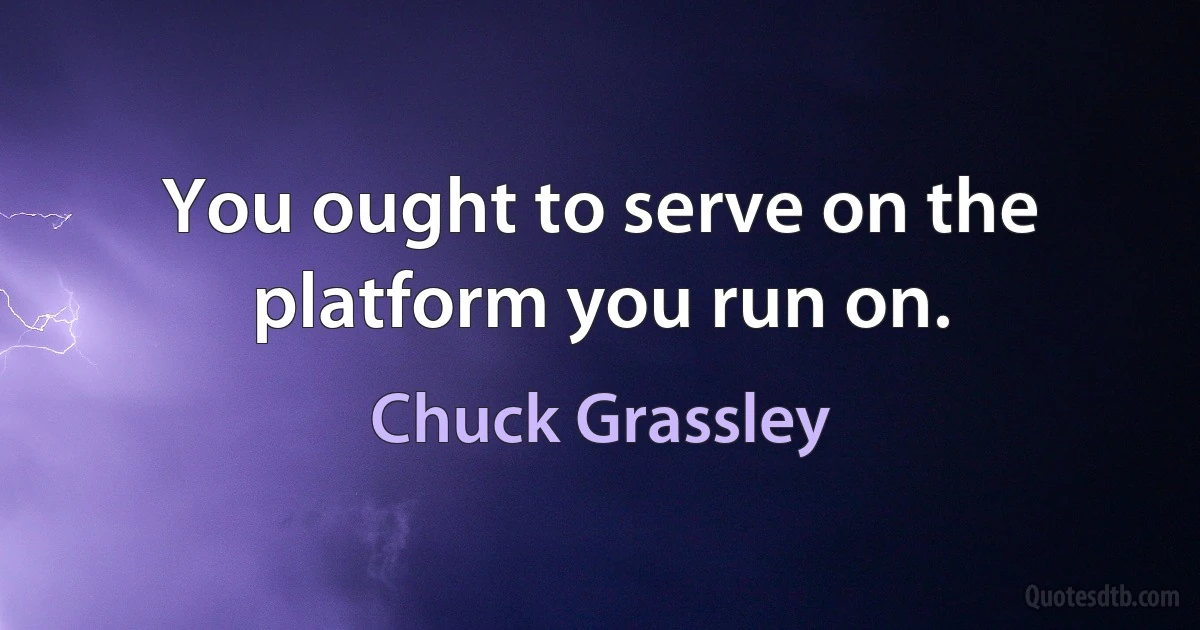 You ought to serve on the platform you run on. (Chuck Grassley)