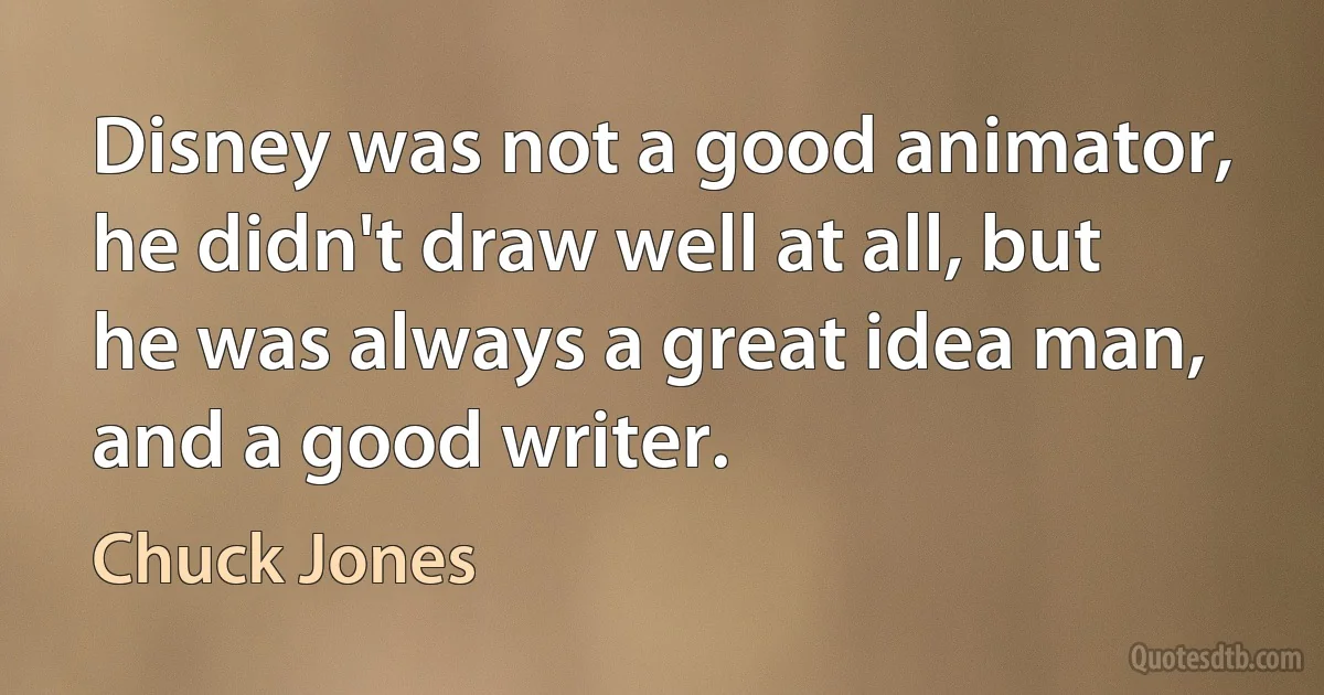 Disney was not a good animator, he didn't draw well at all, but he was always a great idea man, and a good writer. (Chuck Jones)