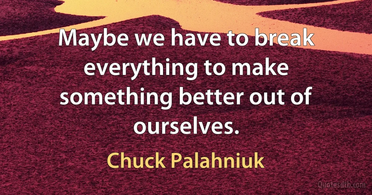 Maybe we have to break everything to make something better out of ourselves. (Chuck Palahniuk)