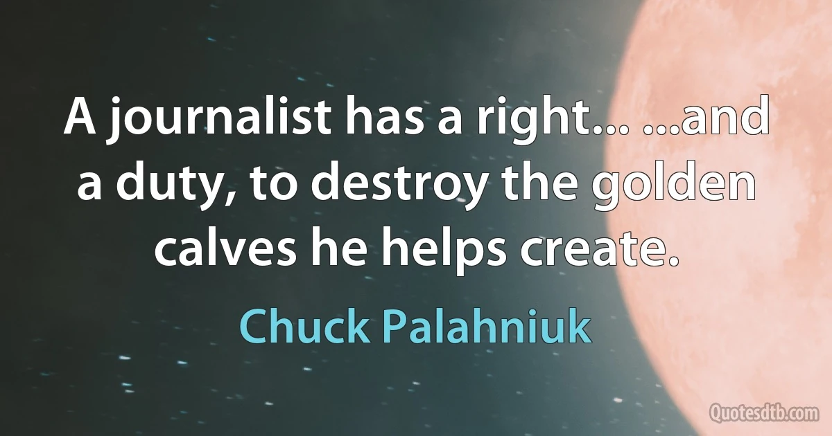 A journalist has a right... ...and a duty, to destroy the golden calves he helps create. (Chuck Palahniuk)