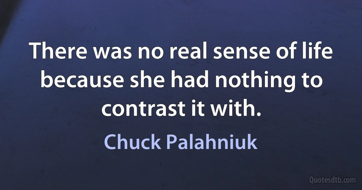 There was no real sense of life because she had nothing to contrast it with. (Chuck Palahniuk)