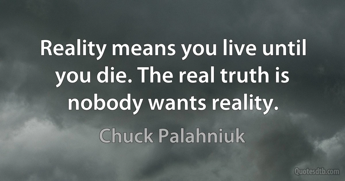 Reality means you live until you die. The real truth is nobody wants reality. (Chuck Palahniuk)