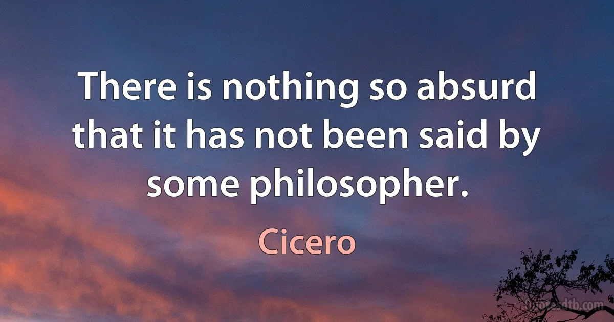 There is nothing so absurd that it has not been said by some philosopher. (Cicero)