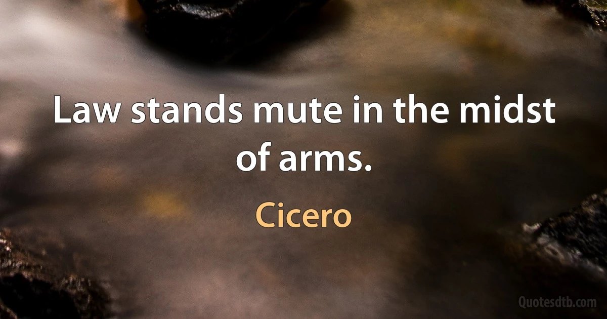 Law stands mute in the midst of arms. (Cicero)