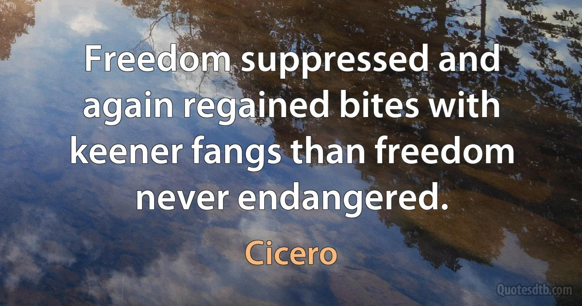 Freedom suppressed and again regained bites with keener fangs than freedom never endangered. (Cicero)