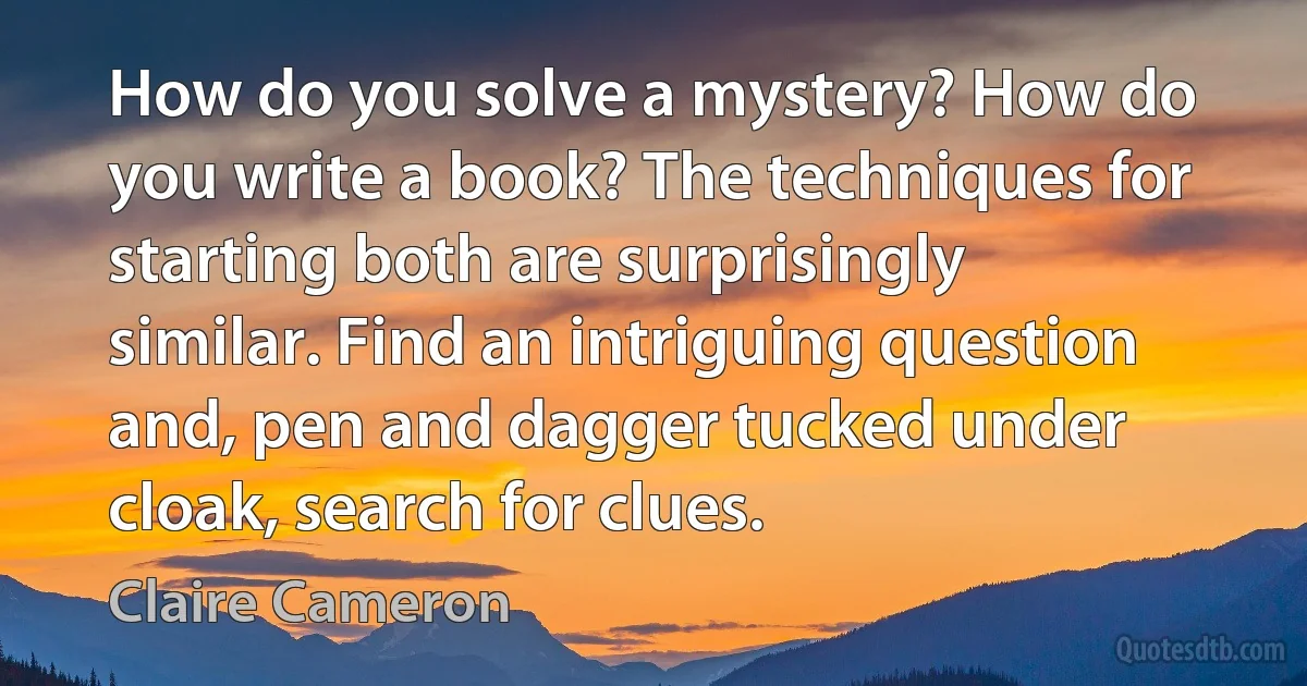 How do you solve a mystery? How do you write a book? The techniques for starting both are surprisingly similar. Find an intriguing question and, pen and dagger tucked under cloak, search for clues. (Claire Cameron)