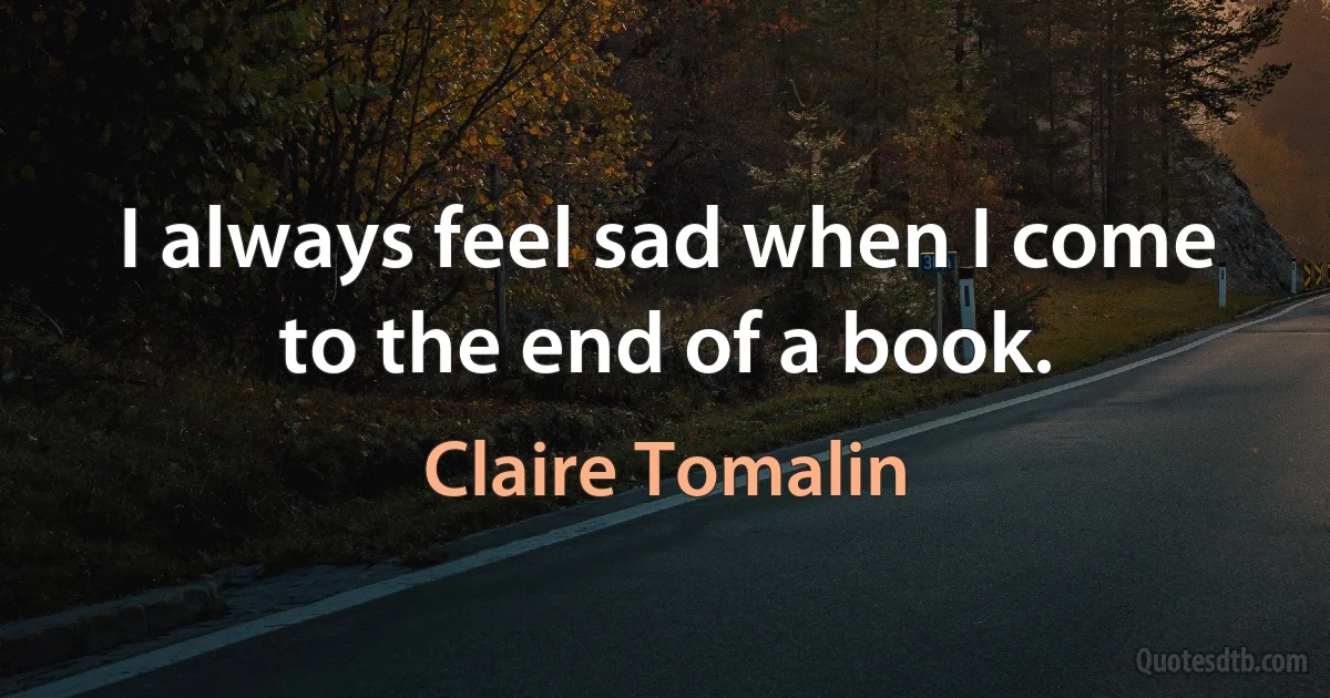 I always feel sad when I come to the end of a book. (Claire Tomalin)