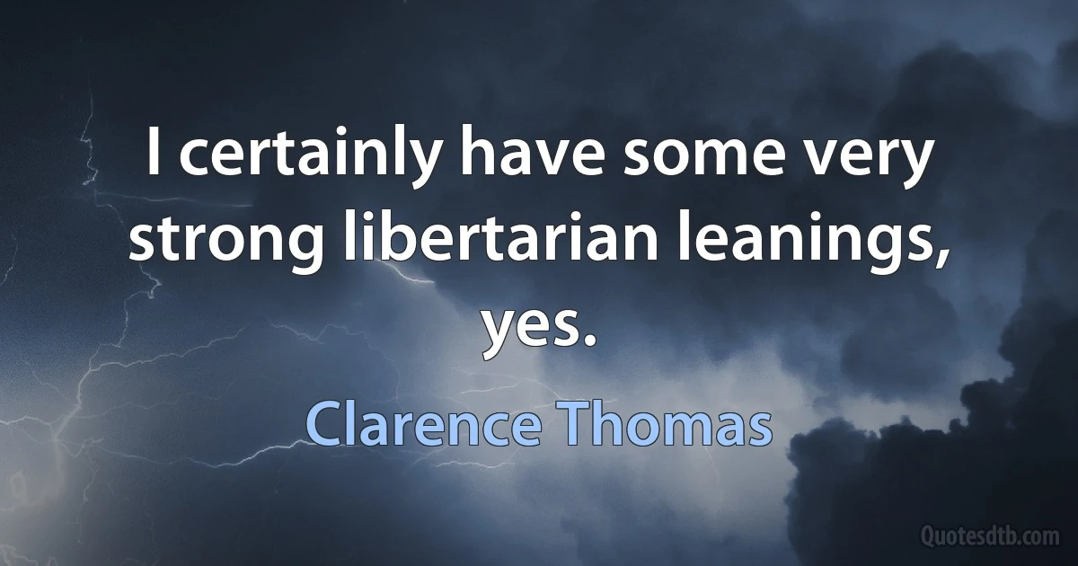 I certainly have some very strong libertarian leanings, yes. (Clarence Thomas)