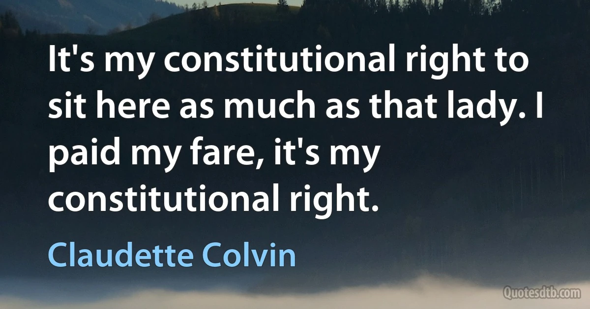 It's my constitutional right to sit here as much as that lady. I paid my fare, it's my constitutional right. (Claudette Colvin)