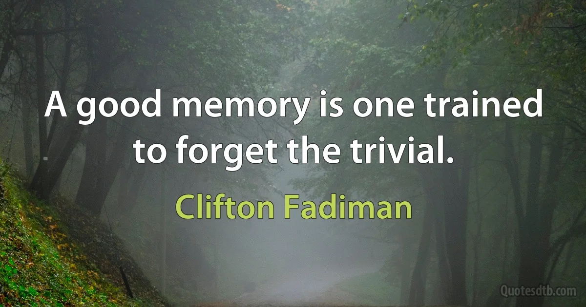 A good memory is one trained to forget the trivial. (Clifton Fadiman)