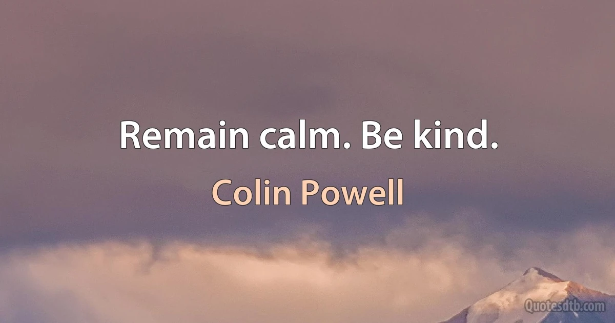 Remain calm. Be kind. (Colin Powell)