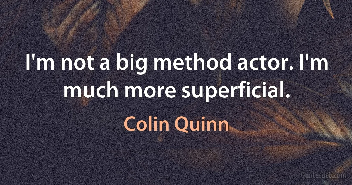 I'm not a big method actor. I'm much more superficial. (Colin Quinn)