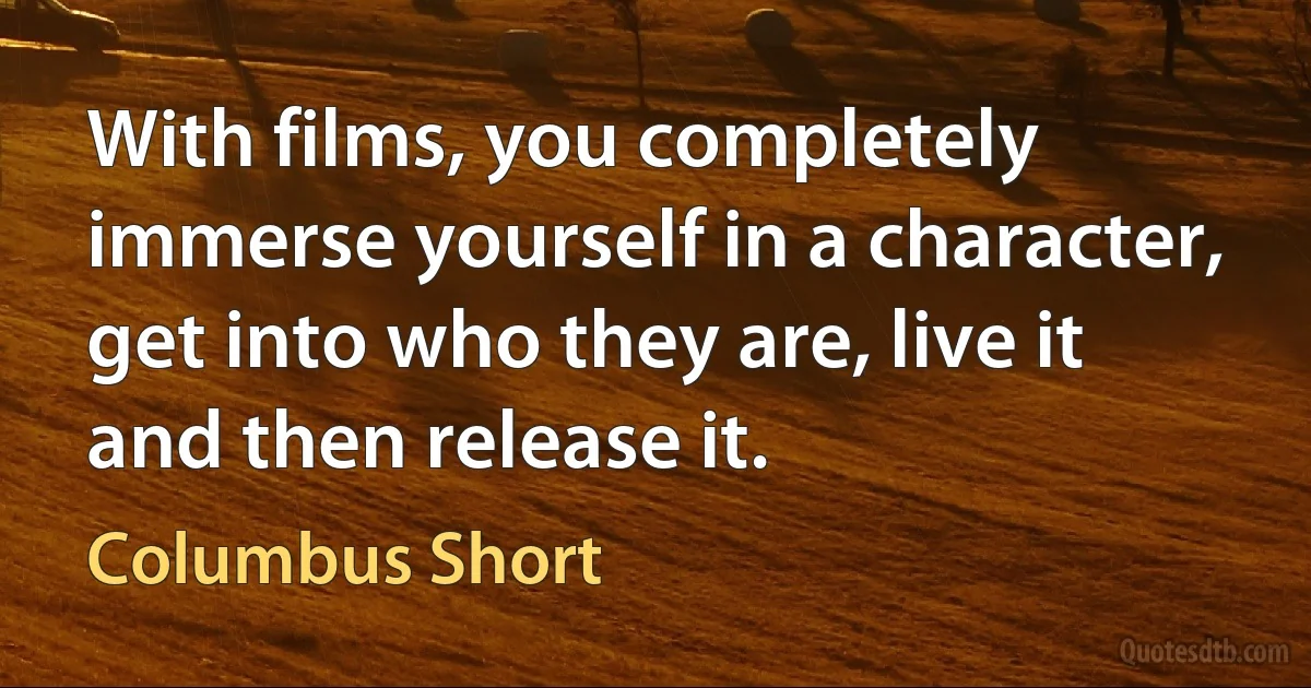 With films, you completely immerse yourself in a character, get into who they are, live it and then release it. (Columbus Short)