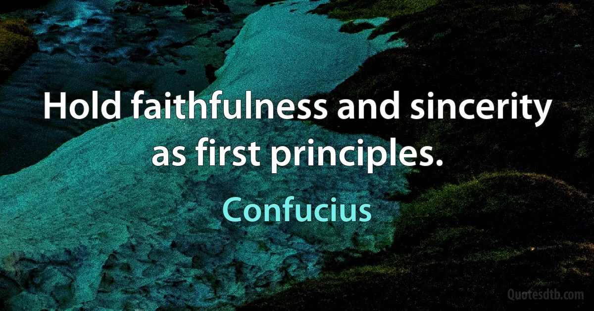 Hold faithfulness and sincerity as first principles. (Confucius)