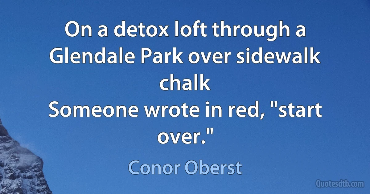 On a detox loft through a Glendale Park over sidewalk chalk
Someone wrote in red, "start over." (Conor Oberst)