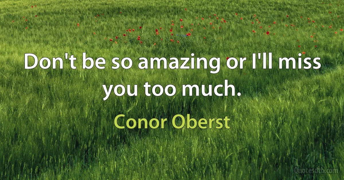 Don't be so amazing or I'll miss you too much. (Conor Oberst)