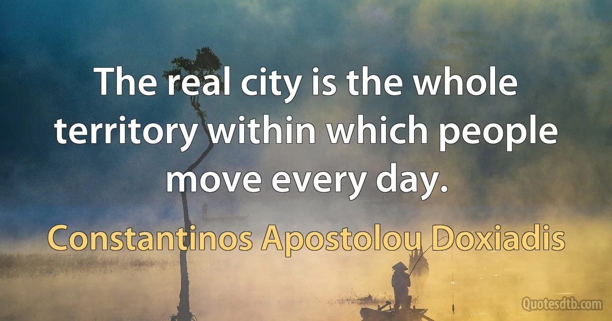 The real city is the whole territory within which people move every day. (Constantinos Apostolou Doxiadis)