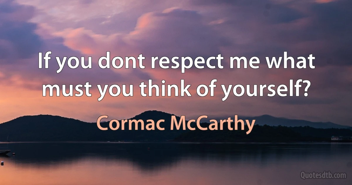 If you dont respect me what must you think of yourself? (Cormac McCarthy)