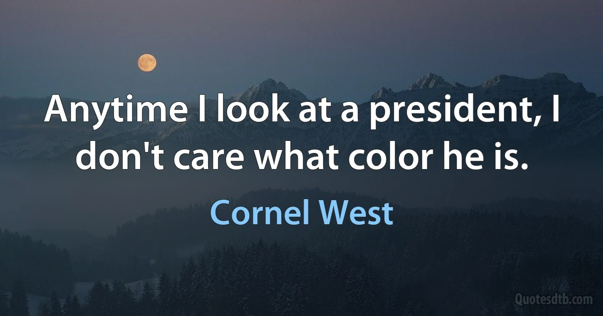 Anytime I look at a president, I don't care what color he is. (Cornel West)