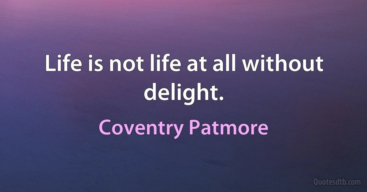 Life is not life at all without delight. (Coventry Patmore)