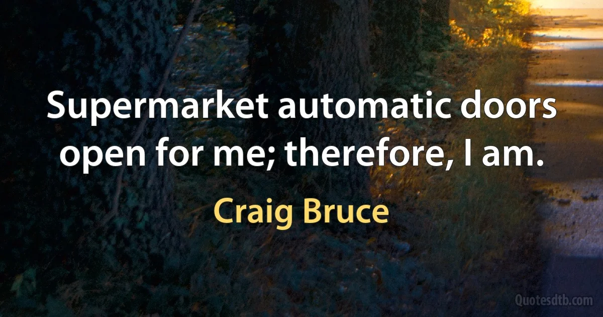 Supermarket automatic doors open for me; therefore, I am. (Craig Bruce)