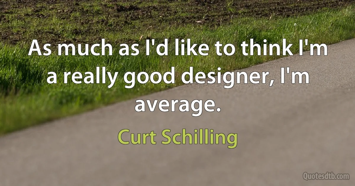 As much as I'd like to think I'm a really good designer, I'm average. (Curt Schilling)