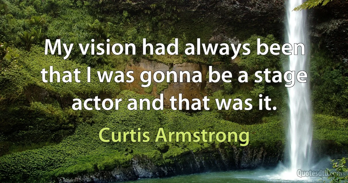 My vision had always been that I was gonna be a stage actor and that was it. (Curtis Armstrong)