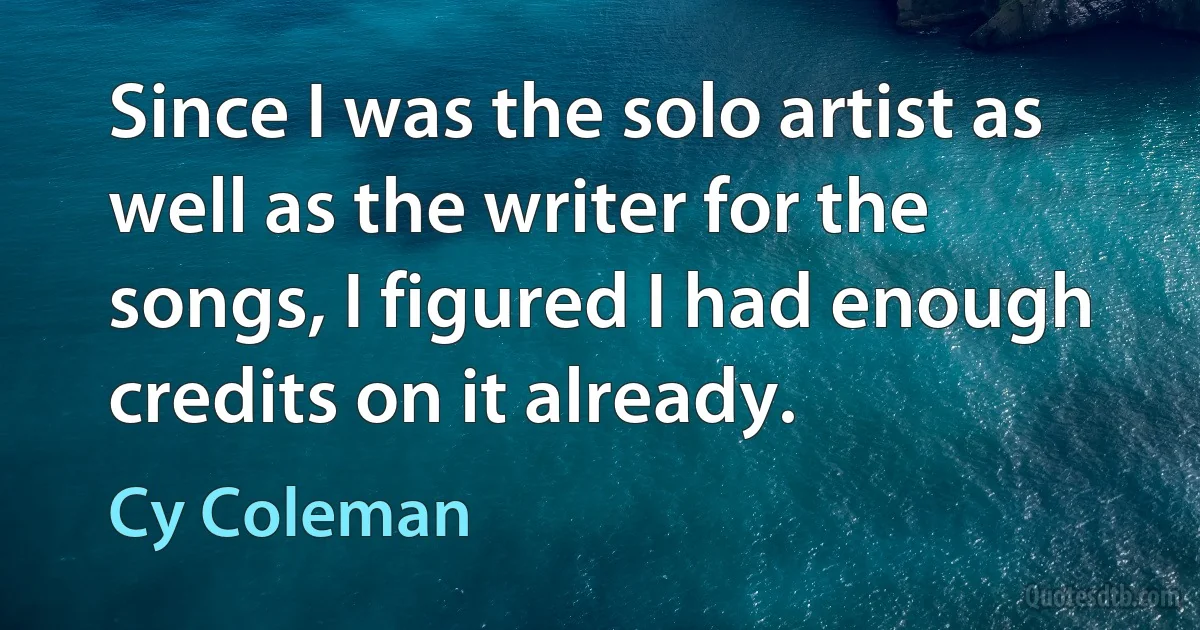 Since I was the solo artist as well as the writer for the songs, I figured I had enough credits on it already. (Cy Coleman)