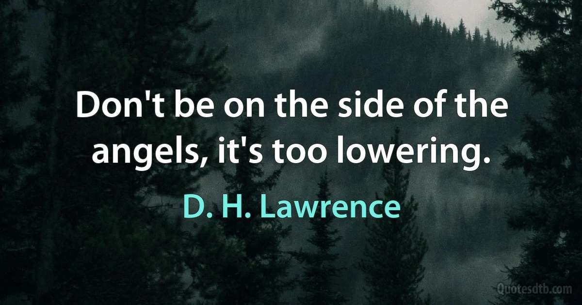 Don't be on the side of the angels, it's too lowering. (D. H. Lawrence)