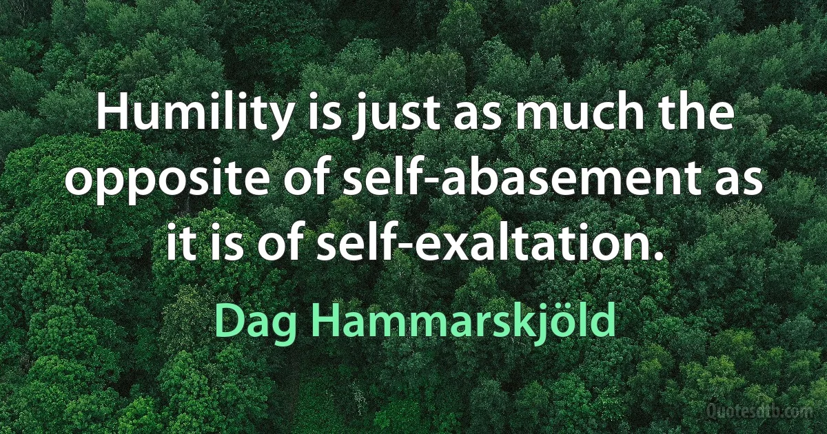 Humility is just as much the opposite of self-abasement as it is of self-exaltation. (Dag Hammarskjöld)