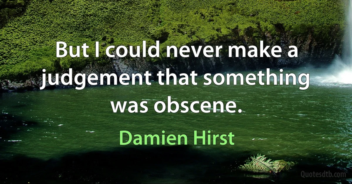 But I could never make a judgement that something was obscene. (Damien Hirst)