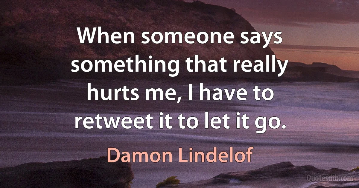 When someone says something that really hurts me, I have to retweet it to let it go. (Damon Lindelof)