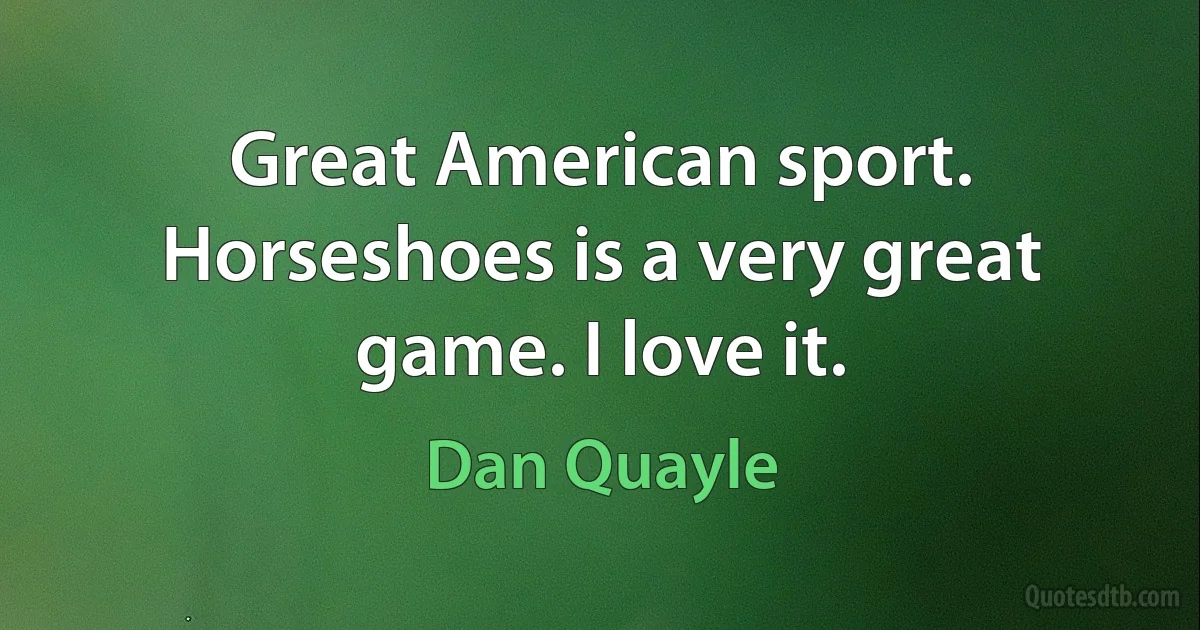 Great American sport. Horseshoes is a very great game. I love it. (Dan Quayle)